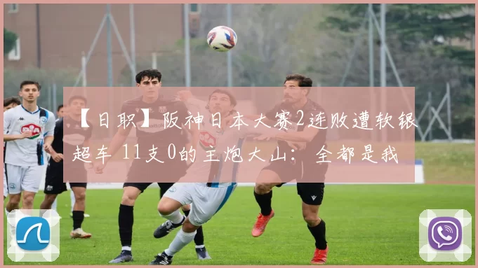【日职】阪神日本大赛2连败遭软银超车 11支0的主炮大山：全都是我的责任 ｜日本职棒