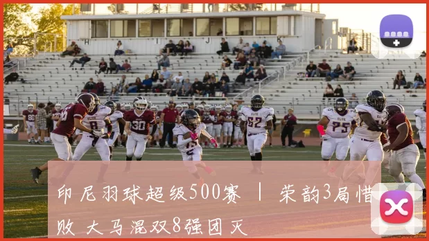 印尼羽球超级500赛 ｜ 荣韵3局惜败 大马混双8强团灭