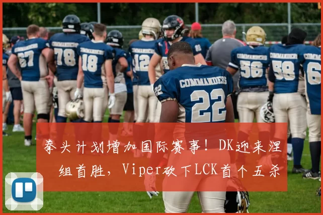 拳头计划增加国际赛事！DK迎来涅槃组首胜，Viper砍下LCK首个五杀